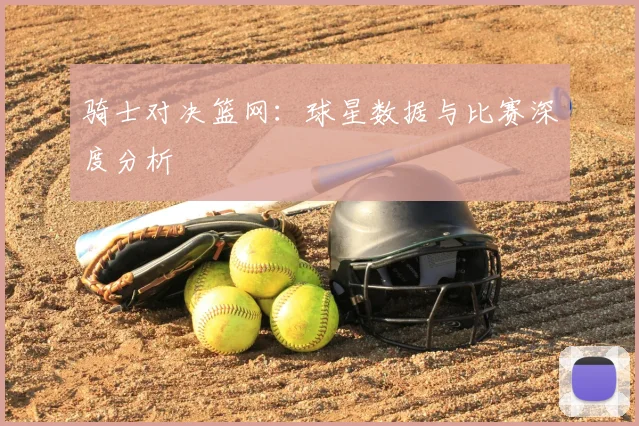 骑士对决篮网：球星数据与比赛深度分析
