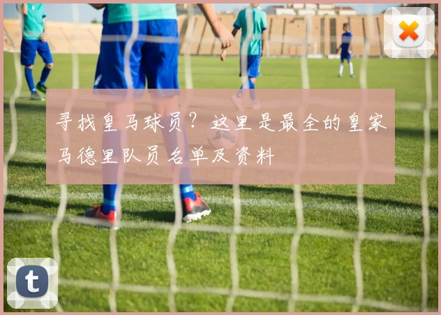 寻找皇马球员？这里是最全的皇家马德里队员名单及资料