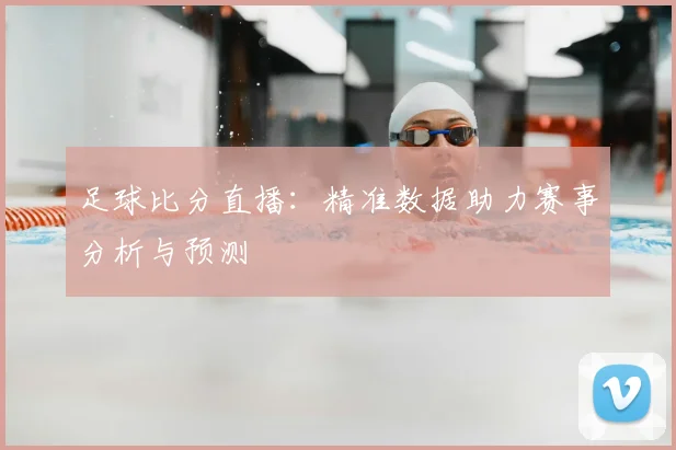 足球比分直播：精准数据助力赛事分析与预测