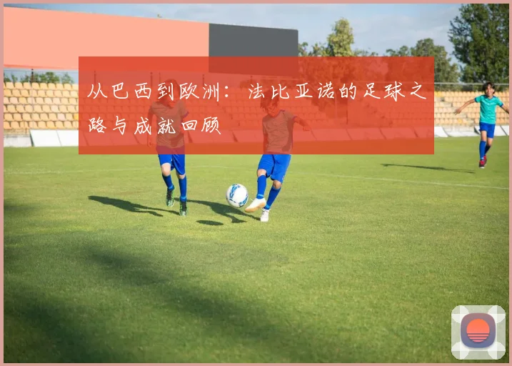 从巴西到欧洲：法比亚诺的足球之路与成就回顾