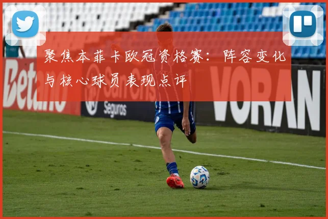 聚焦本菲卡欧冠资格赛：阵容变化与核心球员表现点评