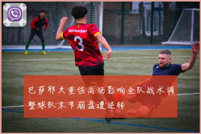 巴萨耶夫重伤离场影响全队战术调整球队末节崩盘遭逆转