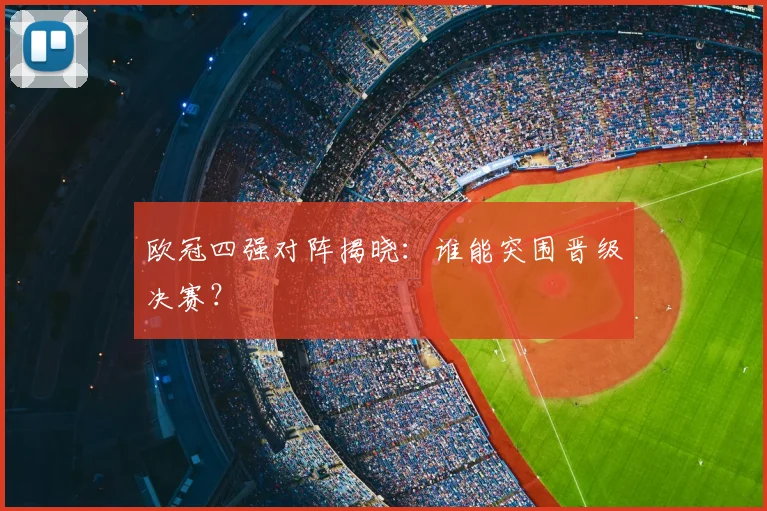 欧冠四强对阵揭晓：谁能突围晋级决赛？