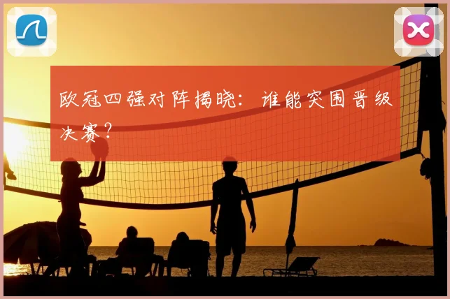 欧冠四强对阵揭晓：谁能突围晋级决赛？