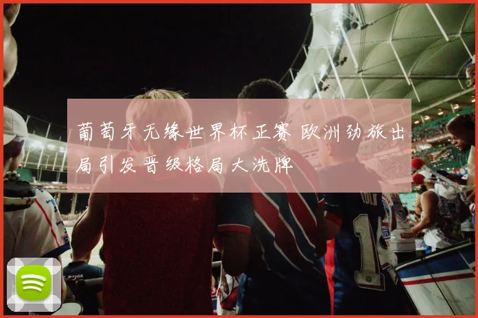 葡萄牙无缘世界杯正赛 欧洲劲旅出局引发晋级格局大洗牌