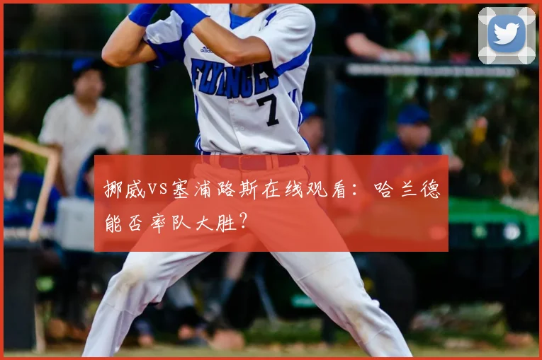 挪威vs塞浦路斯在线观看：哈兰德能否率队大胜？
