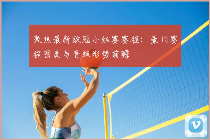 聚焦最新欧冠小组赛赛程：豪门赛程密度与晋级形势前瞻