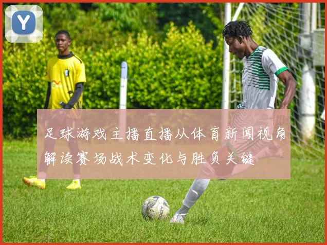 足球游戏主播直播从体育新闻视角解读赛场战术变化与胜负关键