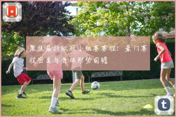 聚焦最新欧冠小组赛赛程：豪门赛程密度与晋级形势前瞻