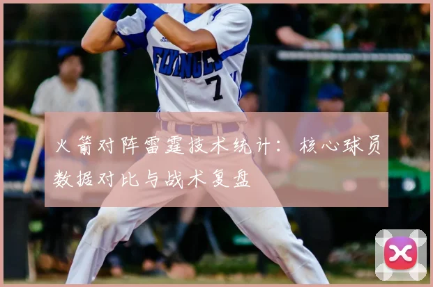 火箭对阵雷霆技术统计：核心球员数据对比与战术复盘