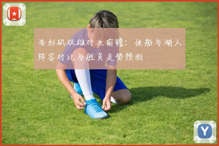 洛杉矶双雄对决前瞻：快船与湖人阵容对比与胜负走势预测