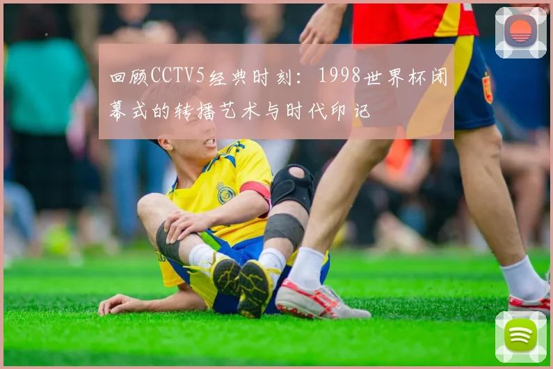 回顾CCTV5经典时刻：1998世界杯闭幕式的转播艺术与时代印记