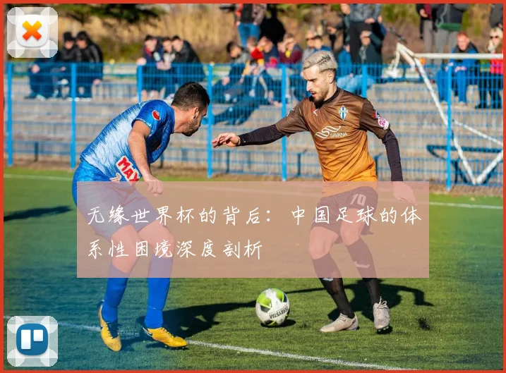 无缘世界杯的背后：中国足球的体系性困境深度剖析